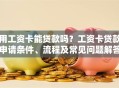 用工资卡能贷款吗？工资卡贷款申请条件、流程及常见问题解答
