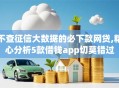 不查征信大数据的必下款网贷,精心分析5款借钱app切莫错过