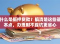 什么是抵押贷款？搞清楚这些基本点，办理时不踩坑更省心