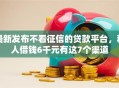 最新发布不看征信的贷款平台，私人借钱6千元有这7个渠道