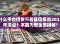 什么平台借贷不看征信报告2025年清点!本篇为您全面揭秘! 什么平台借贷不看征信报告2025年清点!本篇为您全面揭秘!