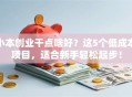 小本创业干点啥好？这5个低成本项目，适合新手轻松起步！