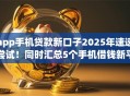 app手机贷款新口子2025年速速尝试！同时汇总5个手机借钱新平台借款方便