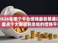 2026年哪个平台借钱最容易通过？盘点十大靠谱利息低的借钱平台