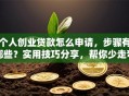 个人创业贷款怎么申请，步骤有哪些？实用技巧分享，帮你少走弯路快速办理