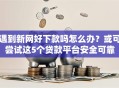 遇到新网好下款吗怎么办？或可尝试这5个贷款平台安全可靠