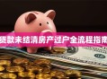 贷款未结清房产过户全流程指南