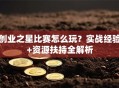 创业之星比赛怎么玩？实战经验+资源扶持全解析