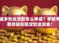 返乡创业贷款怎么申请？手把手教你轻松搞定创业资金！