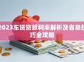 2023车贷贷款利率解析及省息技巧全攻略