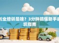 创业培训是啥？3分钟搞懂新手避坑指南