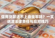 信用贷款还不上会坐牢吗？一文说清法律责任与应对技巧