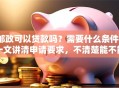 邮政可以贷款吗？需要什么条件？一文讲清申请要求，不清楚能不能贷的都来看看