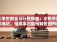 大学生创业可行性报告：手把手教你避坑，低成本也能玩转校园市场！
