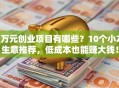 2万元创业项目有哪些？10个小本生意推荐，低成本也能赚大钱！