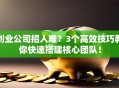 创业公司招人难？3个高效技巧教你快速搭建核心团队！