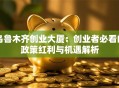 乌鲁木齐创业大厦：创业者必看的政策红利与机遇解析