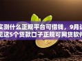 实测什么正规平台可借钱,9月详见这5个贷款口子正规可网贷软件借款 实测什么正规平台可借钱,9月详见这5个贷款口子正规可网贷软件借款