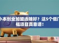 小本创业加盟选啥好？这5个低门槛项目真靠谱！