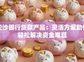 长沙银行贷款产品：灵活方案助你轻松解决资金难题