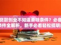 贷款创业不知道要啥条件？必备条件全解析，新手必看轻松搞明白