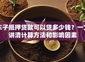 车子抵押贷款可以贷多少钱？一文讲清计算方法和影响因素