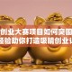 创新创业大赛项目如何突围？实战经验助你打造吸睛创业计划