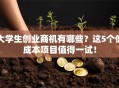 大学生创业商机有哪些？这5个低成本项目值得一试！