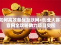 如何高效备战互联网+创业大赛？官网全攻略助力项目突围