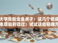 大学生创业金点子：这几个低成本项目别错过！试试这些稳赚方向