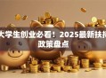 大学生创业必看！2025最新扶持政策盘点