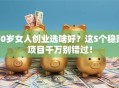 50岁女人创业选啥好？这5个稳赚项目千万别错过！