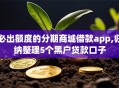 必出额度的分期商城借款app,归纳整理5个黑户贷款口子
