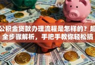 公积金贷款办理流程是怎样的？超全步骤解析，手把手教你轻松搞定！