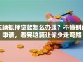 车辆抵押贷款怎么办理？不懂别乱申请，看完这篇让你少走弯路