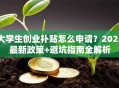 大学生创业补贴怎么申请？2025最新政策+避坑指南全解析