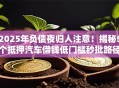 2025年负债夜归人注意！揭秘5个抵押汽车借钱低门槛秒批路径！