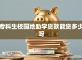 专科生校园地助学贷款能贷多少呀