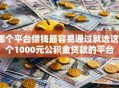 哪个平台借钱最容易通过就选这5个1000元公积金贷款的平台