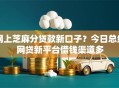 网上芝麻分贷款新口子？今日总结网贷新平台借钱渠道多