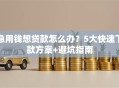 急用钱想贷款怎么办？5大快速下款方案+避坑指南