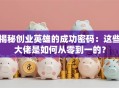 揭秘创业英雄的成功密码：这些大佬是如何从零到一的？