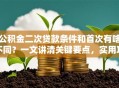 公积金二次贷款条件和首次有啥不同？一文讲清关键要点，实用攻略看这里
