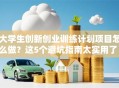大学生创新创业训练计划项目怎么做？这5个避坑指南太实用了！