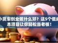 小货车创业做什么好？这5个低成本项目让你轻松当老板！