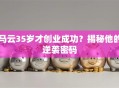 马云35岁才创业成功？揭秘他的逆袭密码