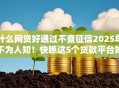 什么网贷好通过不查征信2025年不为人知！快瞧这5个贷款平台好通过不查征信