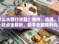 怎么从银行贷款？条件、流程、避坑点全解析，新手也能顺利办