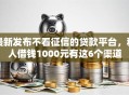 最新发布不看征信的贷款平台，私人借钱1000元有这6个渠道