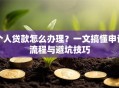 个人贷款怎么办理？一文搞懂申请流程与避坑技巧